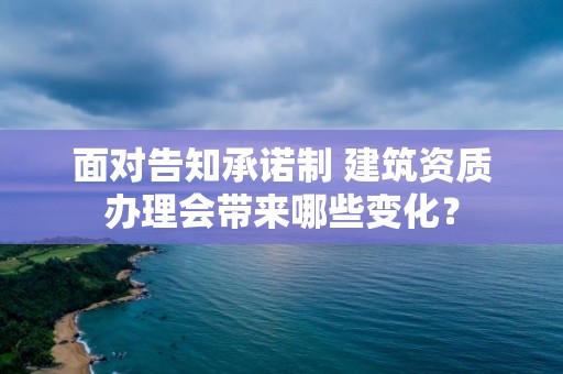 面對告知承諾制 建筑資質(zhì)辦理會帶來哪些變化？