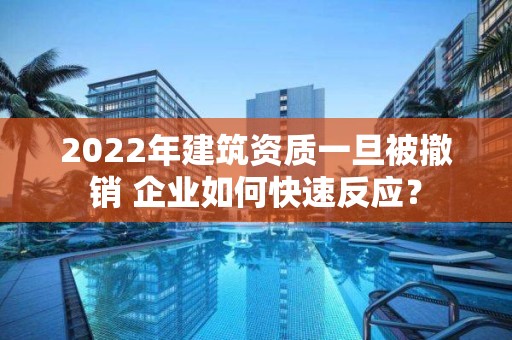 2022年建筑資質(zhì)一旦被撤銷(xiāo) 企業(yè)如何快速反應(yīng)？