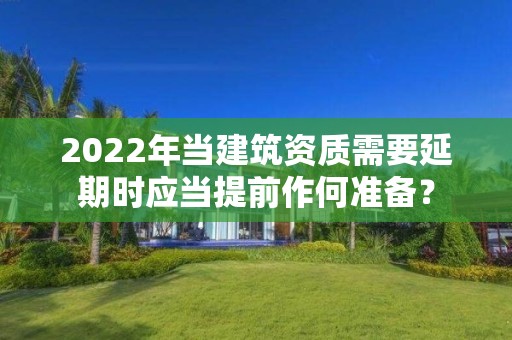 2022年當建筑資質需要延期時應當提前作何準備？