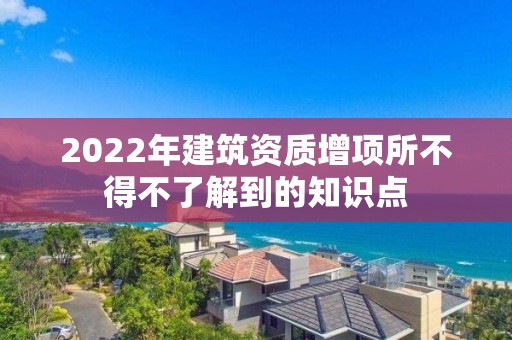 2022年建筑資質增項所不得不了解到的知識點