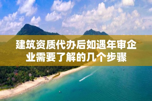 建筑資質(zhì)代辦后如遇年審企業(yè)需要了解的幾個(gè)步驟