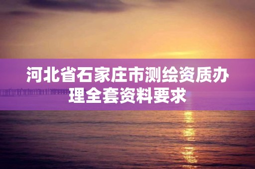 河北省石家莊市測繪資質辦理全套資料要求