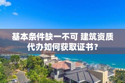 基本條件缺一不可 建筑資質代辦如何獲取證書？