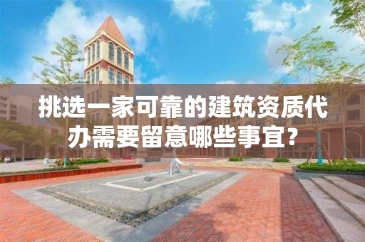 挑選一家可靠的建筑資質代辦需要留意哪些事宜？