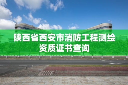 陜西省西安市消防工程測繪資質(zhì)證書查詢