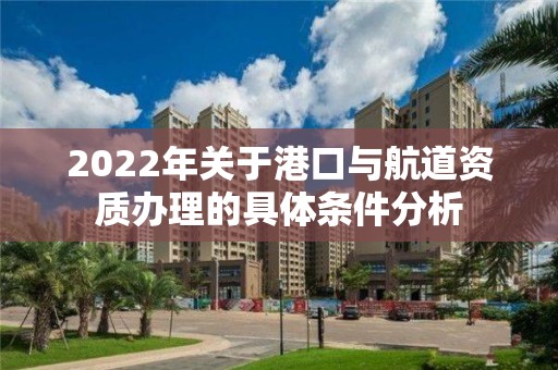 2022年關于港口與航道資質辦理的具體條件分析