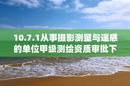 10.7.1從事攝影測量與遙感的單位甲級測繪資質審批下業務項_從事攝影測量與遙感的單位甲級測繪資質審批實施要素