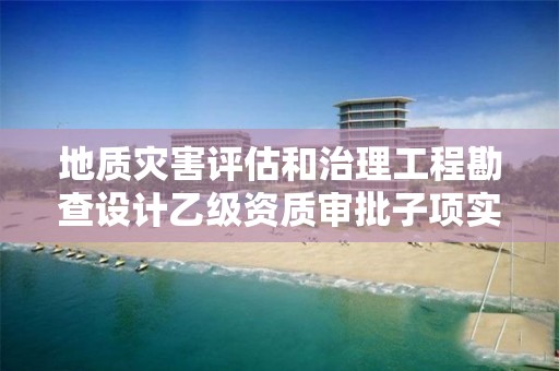 地質災害評估和治理工程勘查設計乙級資質審批子項實施要素