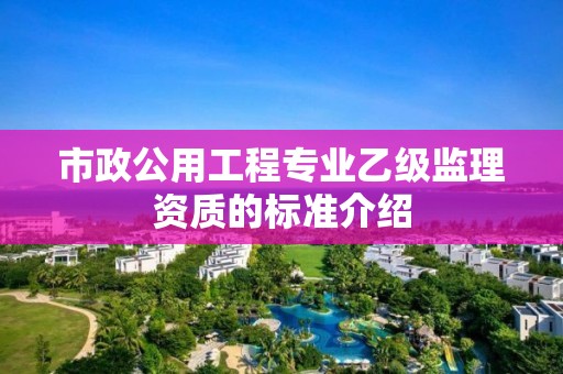 市政公用工程專業(yè)乙級監(jiān)理資質(zhì)的標準介紹