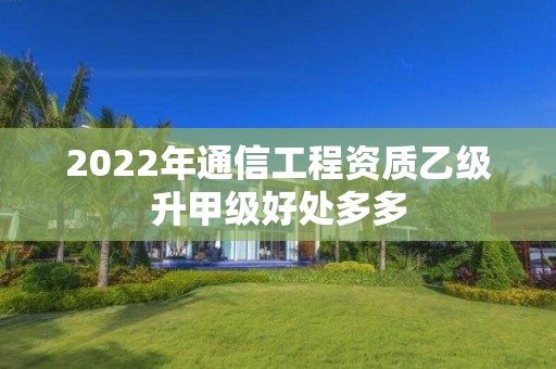 2022年通信工程資質乙級升甲級好處多多