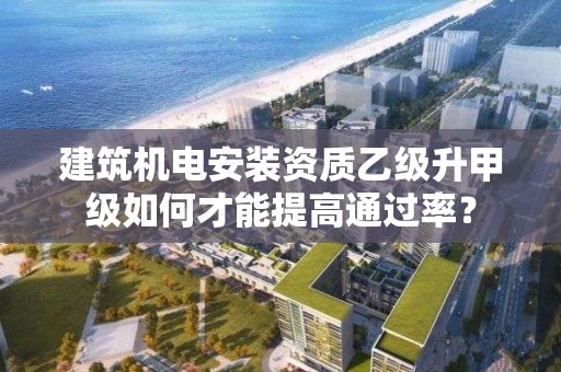 建筑機電安裝資質乙級升甲級如何才能提高通過率？