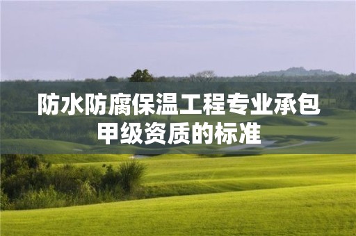 防水防腐保溫工程專業承包甲級資質的標準