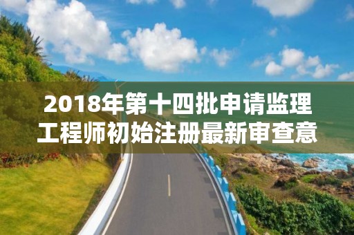 2018年第十四批申請監理工程師初始注冊最新審查意見的公示