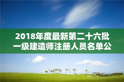 2018年度最新第二十六批一級建造師注冊人員名單公示