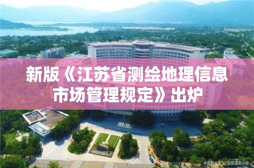 新版《江蘇省測繪地理信息市場管理規(guī)定》出爐