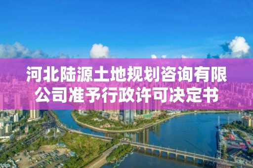 河北陸源土地規(guī)劃咨詢有限公司準予行政許可決定書