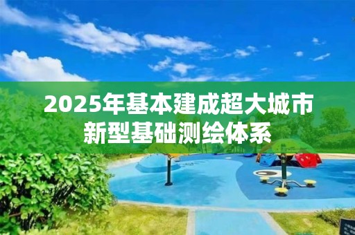 2025年基本建成超大城市新型基礎(chǔ)測(cè)繪體系