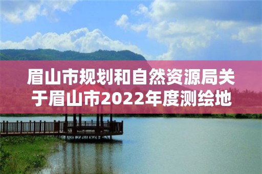 眉山市規劃和自然資源局關于眉山市2022年度測繪地理信息成果質量 監督檢查、測繪資質巡查和保密檢查結果的通報