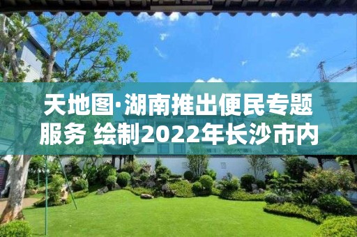 天地圖·湖南推出便民專題服務 繪制2022年長沙市內六區(qū)公辦小學學區(qū)圖