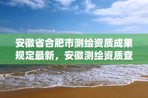 安徽省合肥市測繪資質成果規定最新，安徽測繪資質查詢系統