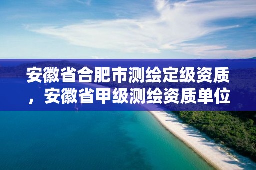 安徽省合肥市測繪定級資質，安徽省甲級測繪資質單位