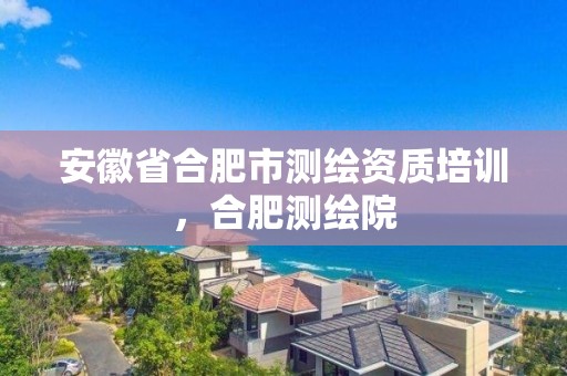 安徽省合肥市測繪資質培訓，合肥測繪院