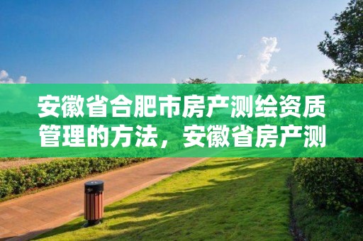 安徽省合肥市房產測繪資質管理的方法，安徽省房產測繪細則