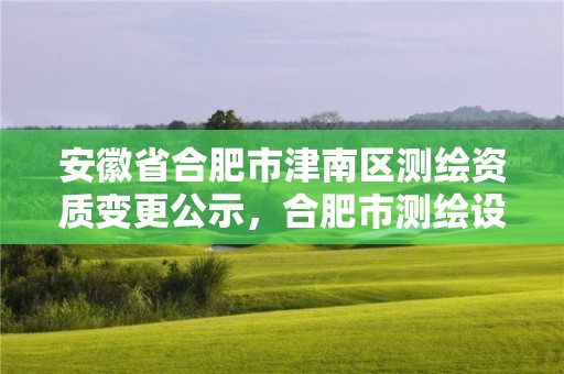 安徽省合肥市津南區測繪資質變更公示，合肥市測繪設計研究院