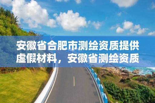 安徽省合肥市測繪資質提供虛假材料，安徽省測繪資質延期公告