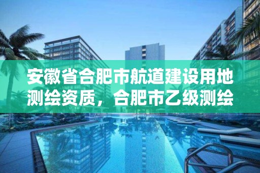 安徽省合肥市航道建設(shè)用地測(cè)繪資質(zhì)，合肥市乙級(jí)測(cè)繪公司