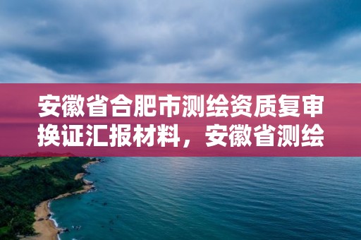 安徽省合肥市測繪資質(zhì)復(fù)審換證匯報材料，安徽省測繪資質(zhì)申請