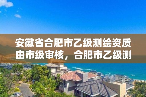 安徽省合肥市乙級測繪資質由市級審核，合肥市乙級測繪公司