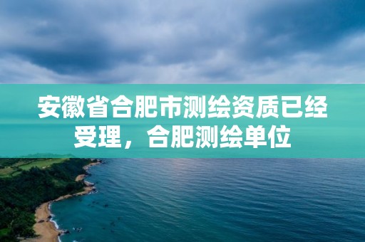 安徽省合肥市測(cè)繪資質(zhì)已經(jīng)受理，合肥測(cè)繪單位