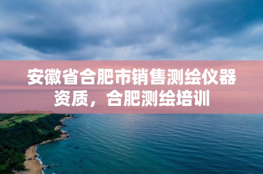 安徽省合肥市銷售測繪儀器資質，合肥測繪培訓