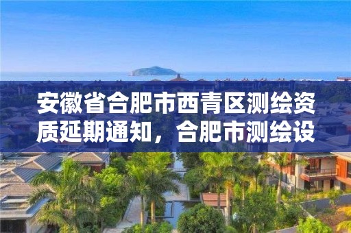 安徽省合肥市西青區(qū)測繪資質(zhì)延期通知，合肥市測繪設(shè)計(jì)研究院官網(wǎng)