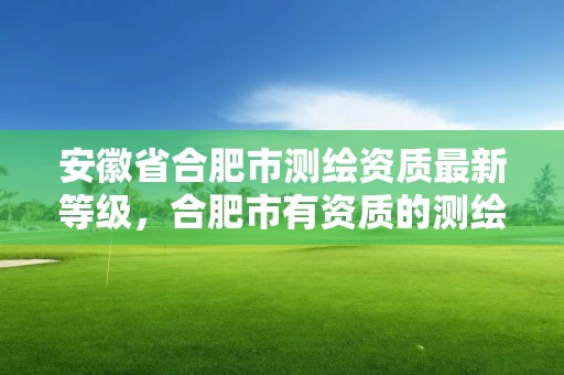 安徽省合肥市測繪資質最新等級，合肥市有資質的測繪公司