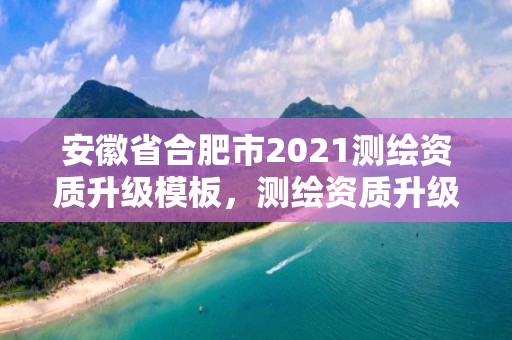 安徽省合肥市2021測繪資質(zhì)升級模板，測繪資質(zhì)升級時間