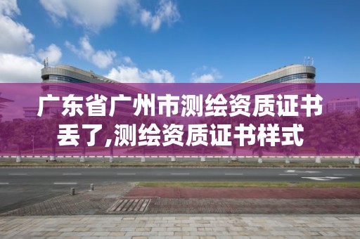 廣東省廣州市測繪資質(zhì)證書丟了,測繪資質(zhì)證書樣式