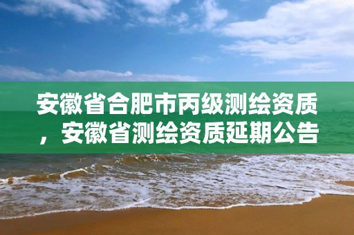 安徽省合肥市丙級測繪資質(zhì)，安徽省測繪資質(zhì)延期公告