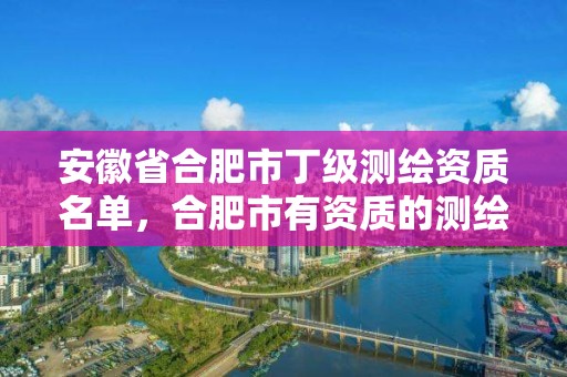 安徽省合肥市丁級測繪資質名單，合肥市有資質的測繪公司