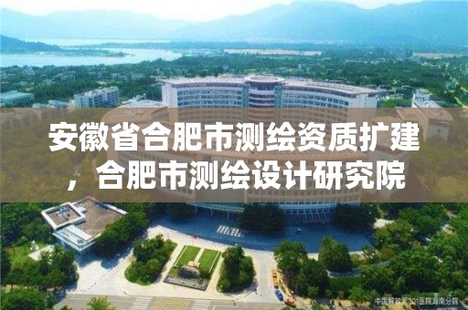 安徽省合肥市測(cè)繪資質(zhì)擴(kuò)建，合肥市測(cè)繪設(shè)計(jì)研究院