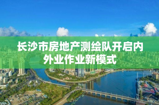 長沙市房地產測繪隊開啟內外業作業新模式