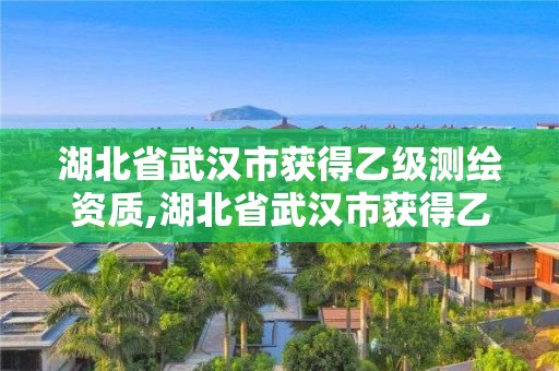 湖北省武漢市獲得乙級(jí)測(cè)繪資質(zhì),湖北省武漢市獲得乙級(jí)測(cè)繪資質(zhì)的公司