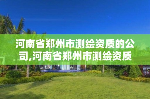 河南省鄭州市測繪資質的公司,河南省鄭州市測繪資質的公司有哪些