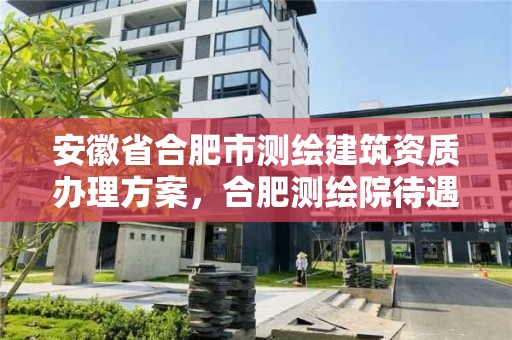 安徽省合肥市測繪建筑資質辦理方案，合肥測繪院待遇怎么樣