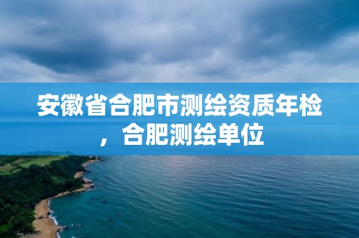 安徽省合肥市測繪資質(zhì)年檢，合肥測繪單位