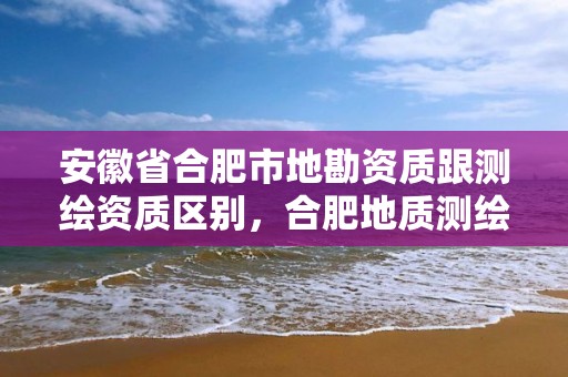 安徽省合肥市地勘資質跟測繪資質區別，合肥地質測繪院宿舍怎么樣