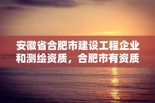 安徽省合肥市建設工程企業(yè)和測繪資質，合肥市有資質的測繪公司