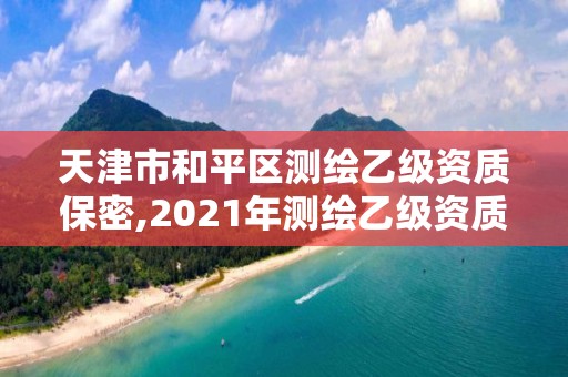 天津市和平區(qū)測繪乙級資質(zhì)保密,2021年測繪乙級資質(zhì)辦公申報條件