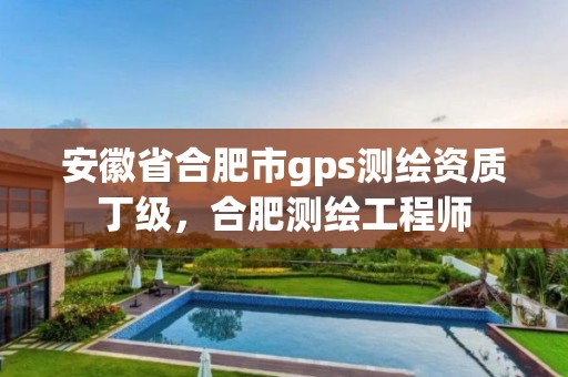 安徽省合肥市gps測繪資質丁級，合肥測繪工程師